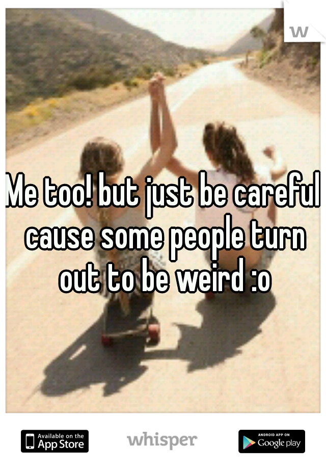 Me too! but just be careful cause some people turn out to be weird :o