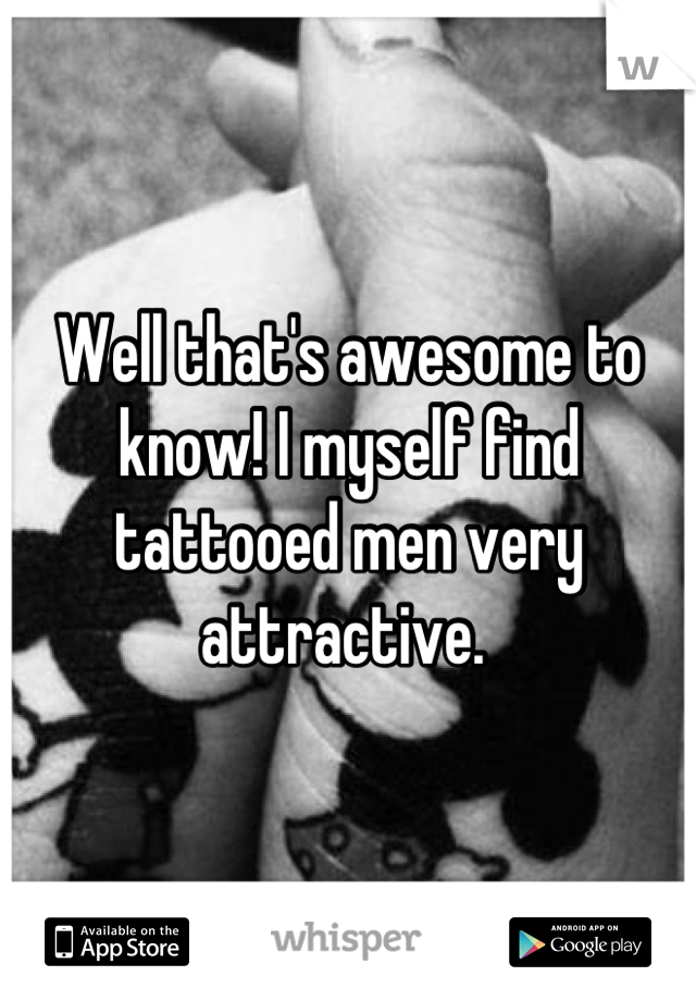 Well that's awesome to know! I myself find tattooed men very attractive. 