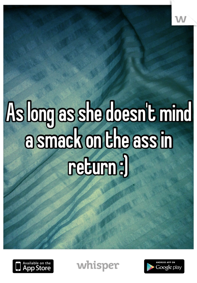 As long as she doesn't mind a smack on the ass in return :)