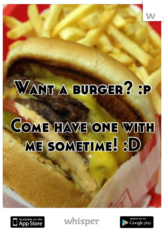Want a burger? :p 

Come have one with me sometime! :D