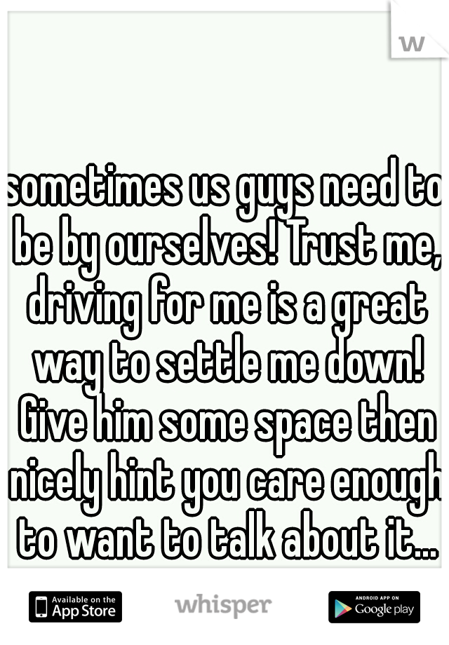 sometimes us guys need to be by ourselves! Trust me, driving for me is a great way to settle me down! Give him some space then nicely hint you care enough to want to talk about it...