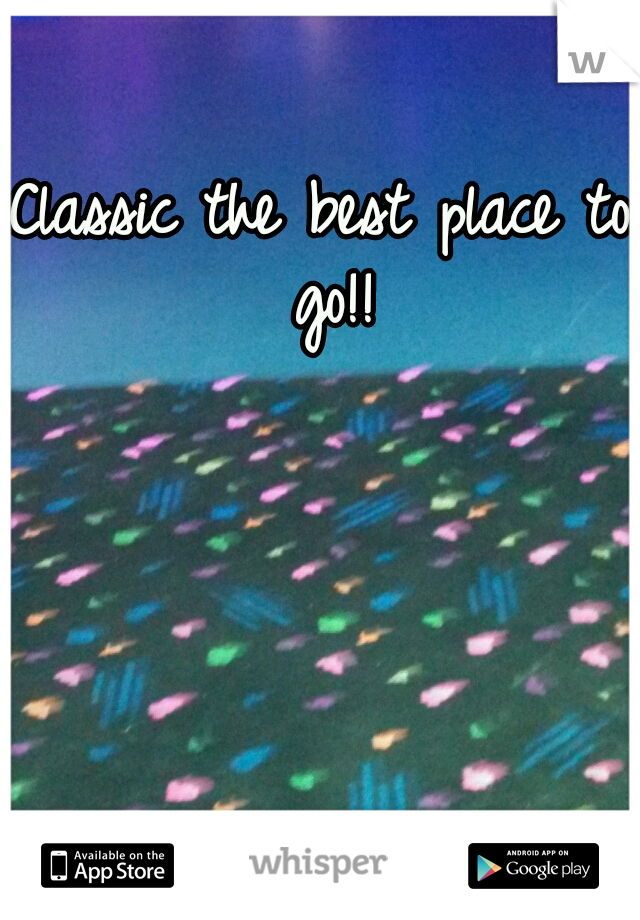 Classic the best place to go!!