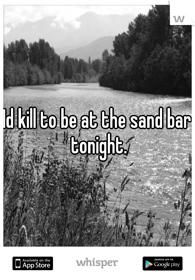 Id kill to be at the sand bar tonight.