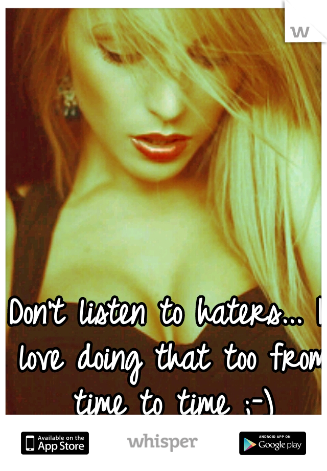 Don't listen to haters... I love doing that too from time to time ;-)