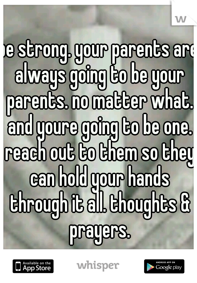 be strong. your parents are always going to be your parents. no matter what. and youre going to be one. reach out to them so they can hold your hands through it all. thoughts & prayers.