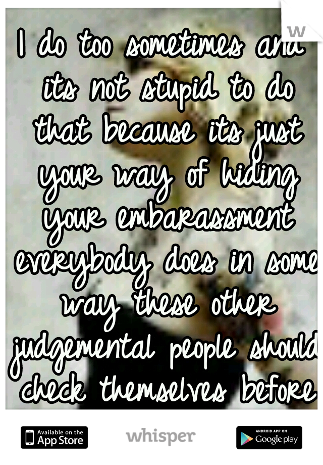 I do too sometimes and its not stupid to do that because its just your way of hiding your embarassment everybody does in some way these other judgemental people should check themselves before hating
