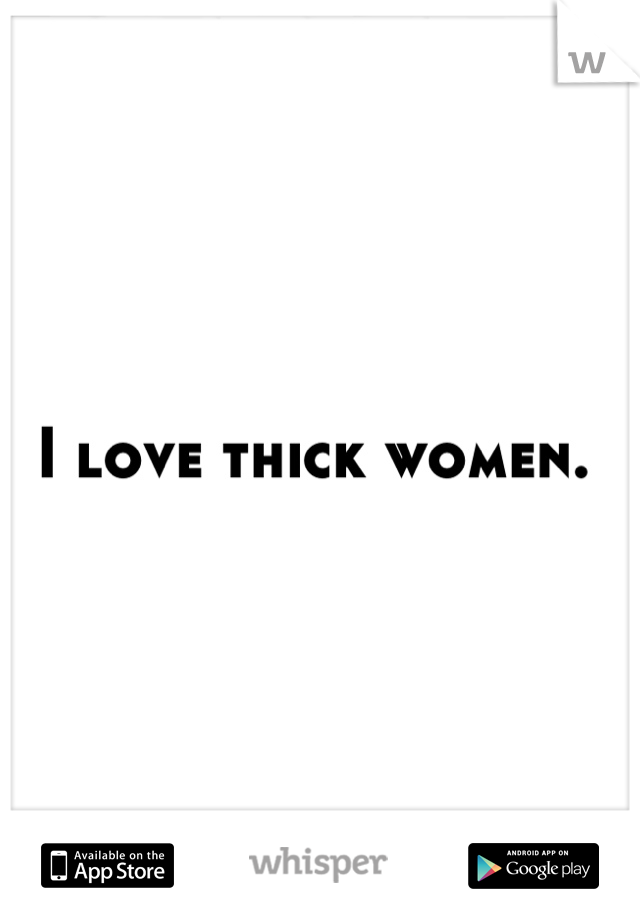 I love thick women. 