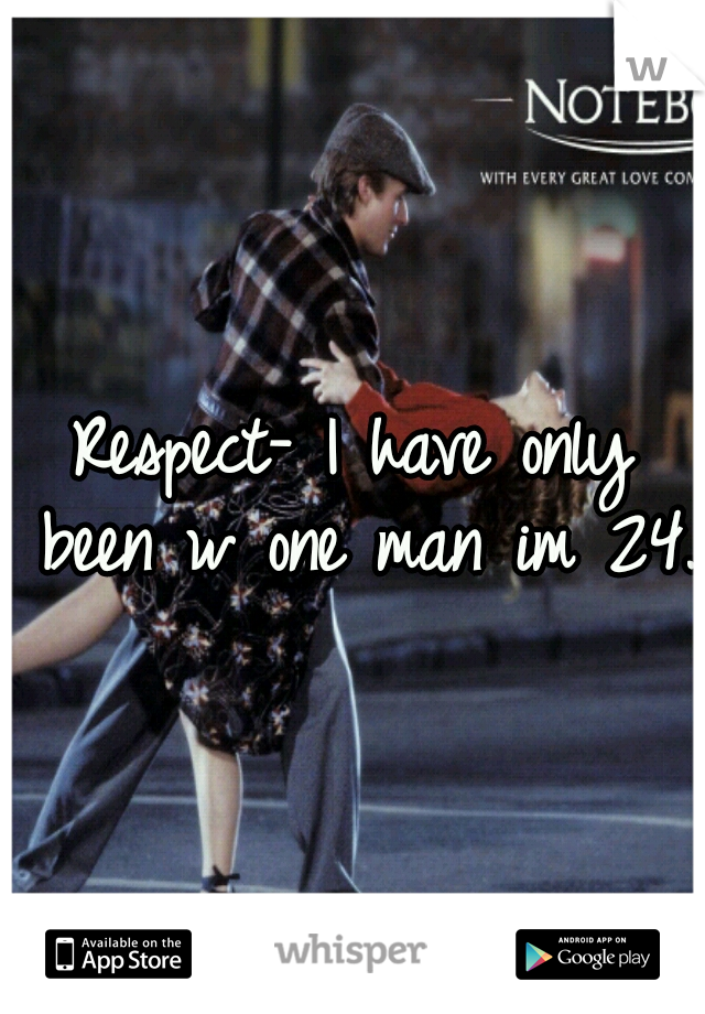Respect- I have only been w one man im 24.