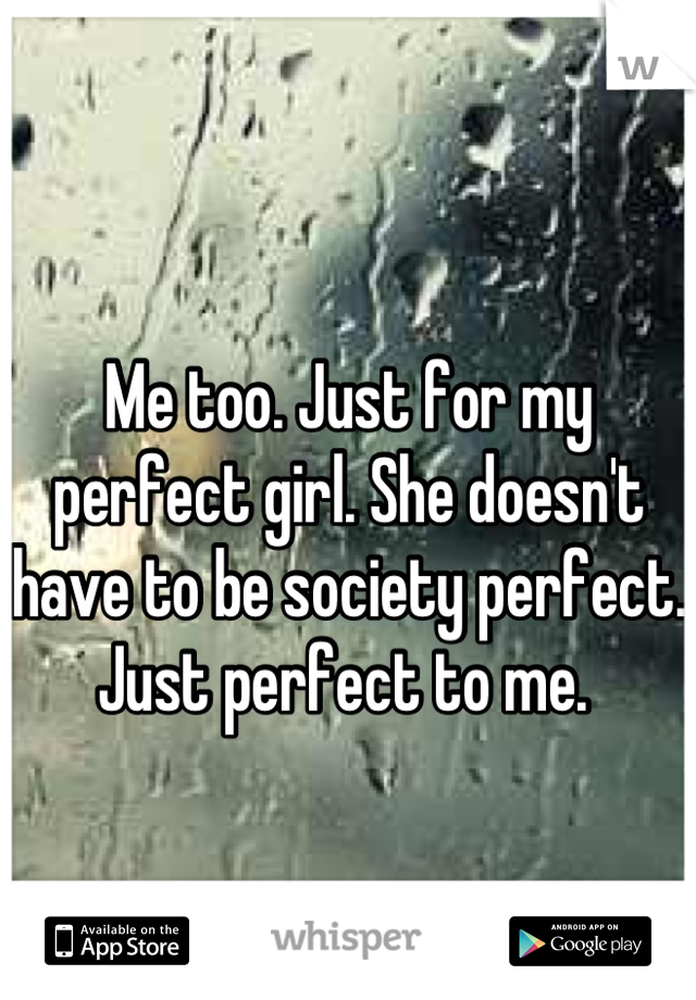 
Me too. Just for my perfect girl. She doesn't have to be society perfect. Just perfect to me. 