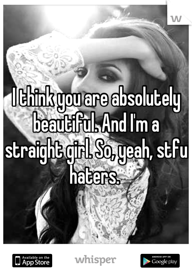 I think you are absolutely beautiful. And I'm a straight girl. So, yeah, stfu haters. 