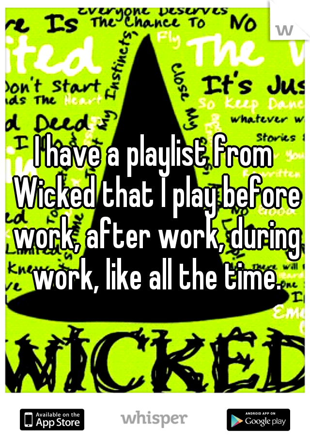 I have a playlist from Wicked that I play before work, after work, during work, like all the time.