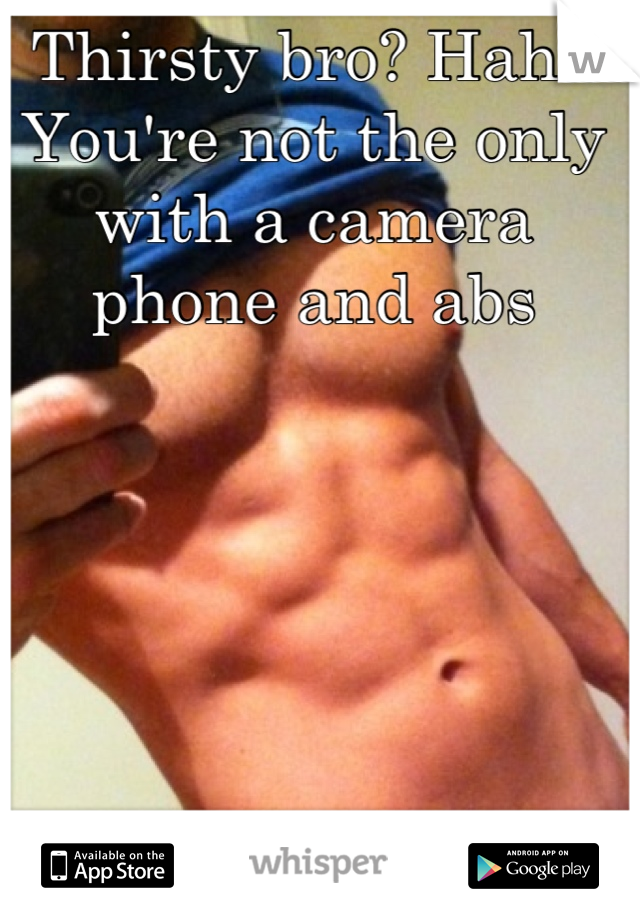 Thirsty bro? Haha 
You're not the only with a camera phone and abs