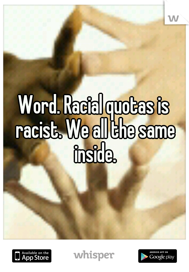 Word. Racial quotas is racist. We all the same inside.