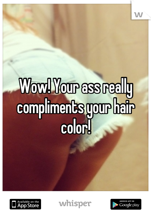 Wow! Your ass really compliments your hair color!