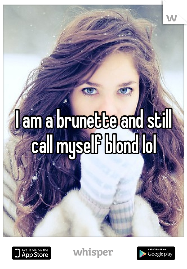 I am a brunette and still call myself blond lol