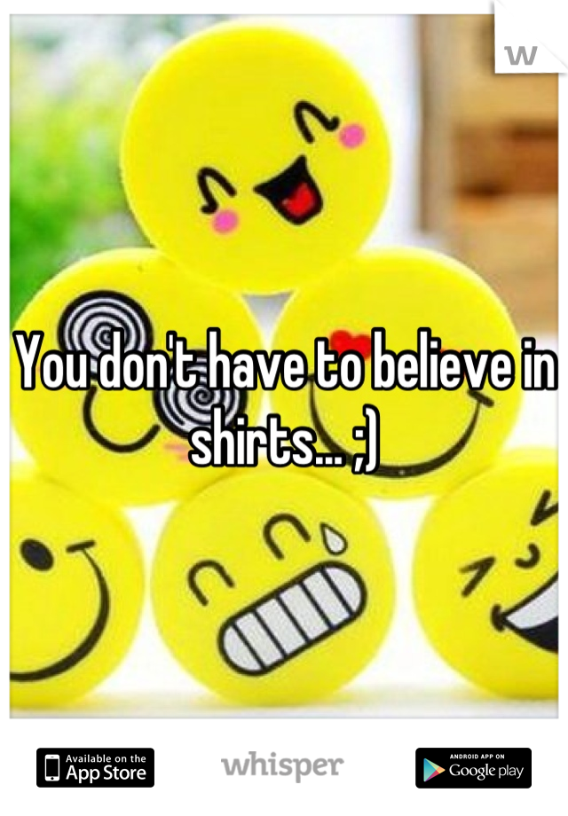 You don't have to believe in shirts... ;)
