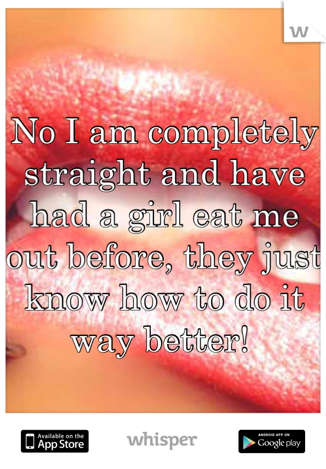 No I am completely straight and have had a girl eat me out before, they just know how to do it way better! 