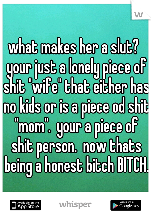 what makes her a slut?  your just a lonely piece of shit "wife" that either has no kids or is a piece od shit "mom".  your a piece of shit person.  now thats being a honest bitch BITCH. 