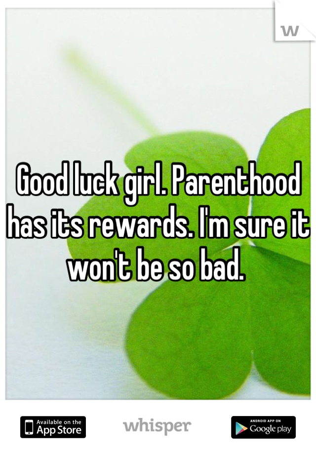 Good luck girl. Parenthood has its rewards. I'm sure it won't be so bad. 