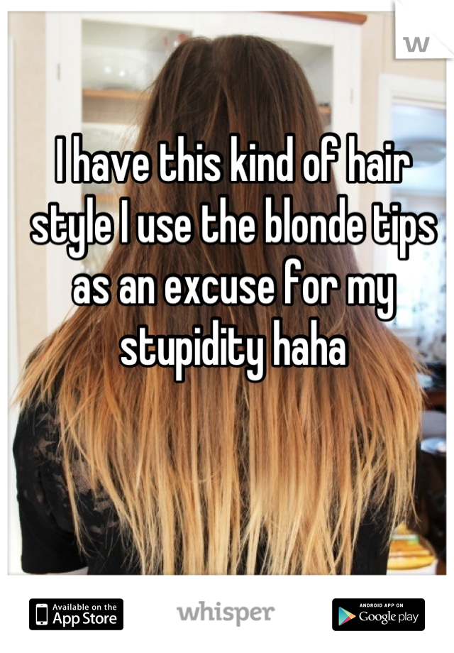 I have this kind of hair style I use the blonde tips as an excuse for my stupidity haha