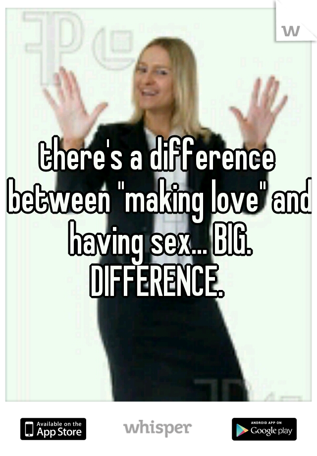 there's a difference between "making love" and having sex... BIG. DIFFERENCE. 
