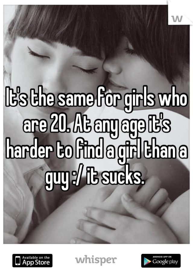 It's the same for girls who are 20. At any age it's harder to find a girl than a guy :/ it sucks. 