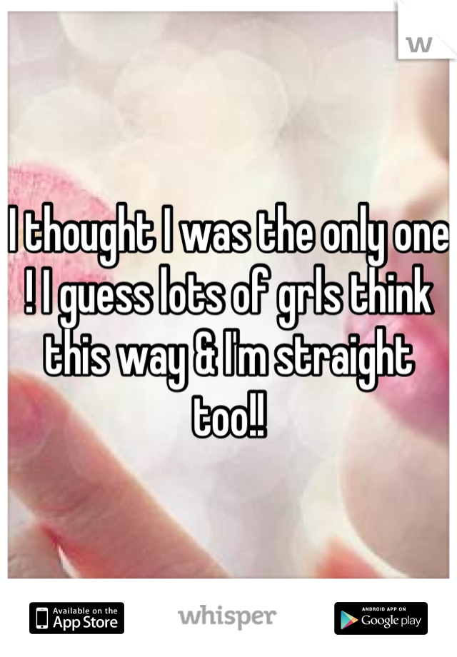I thought I was the only one ! I guess lots of grls think this way & I'm straight too!!