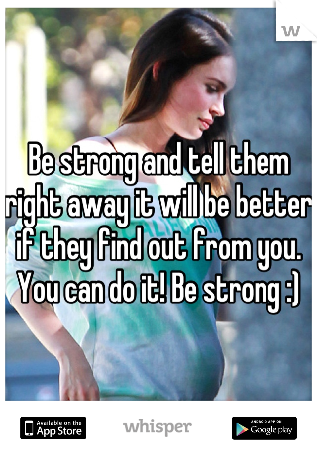 Be strong and tell them right away it will be better if they find out from you. You can do it! Be strong :)