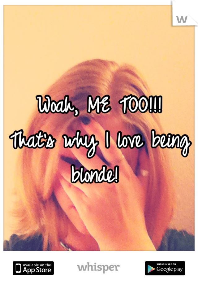 Woah, ME TOO!!!
That's why I love being blonde! 