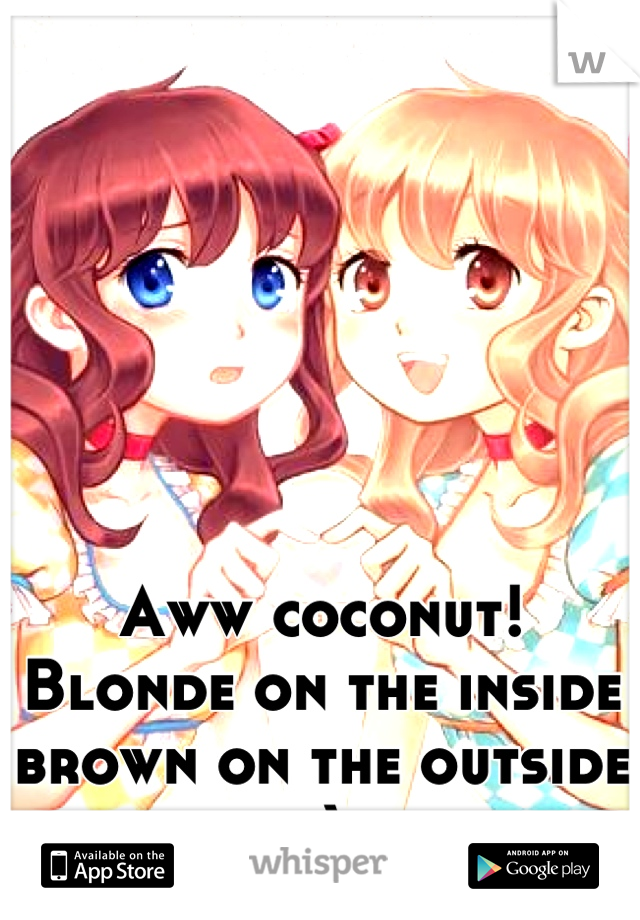 Aww coconut!
Blonde on the inside brown on the outside ;)