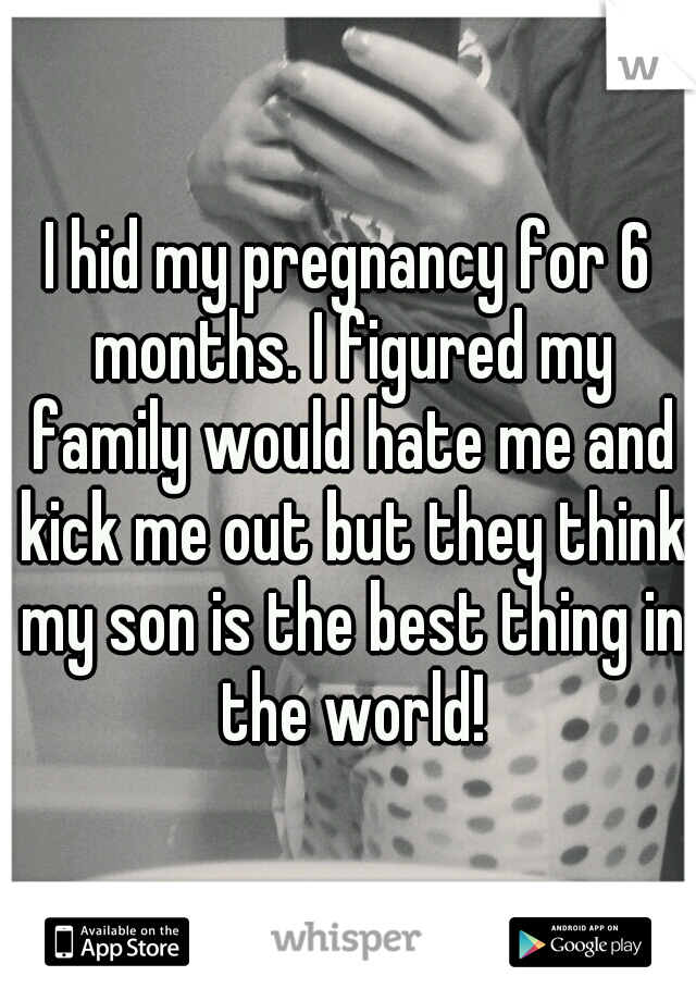 I hid my pregnancy for 6 months. I figured my family would hate me and kick me out but they think my son is the best thing in the world!