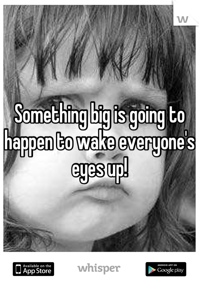 Something big is going to happen to wake everyone's eyes up!