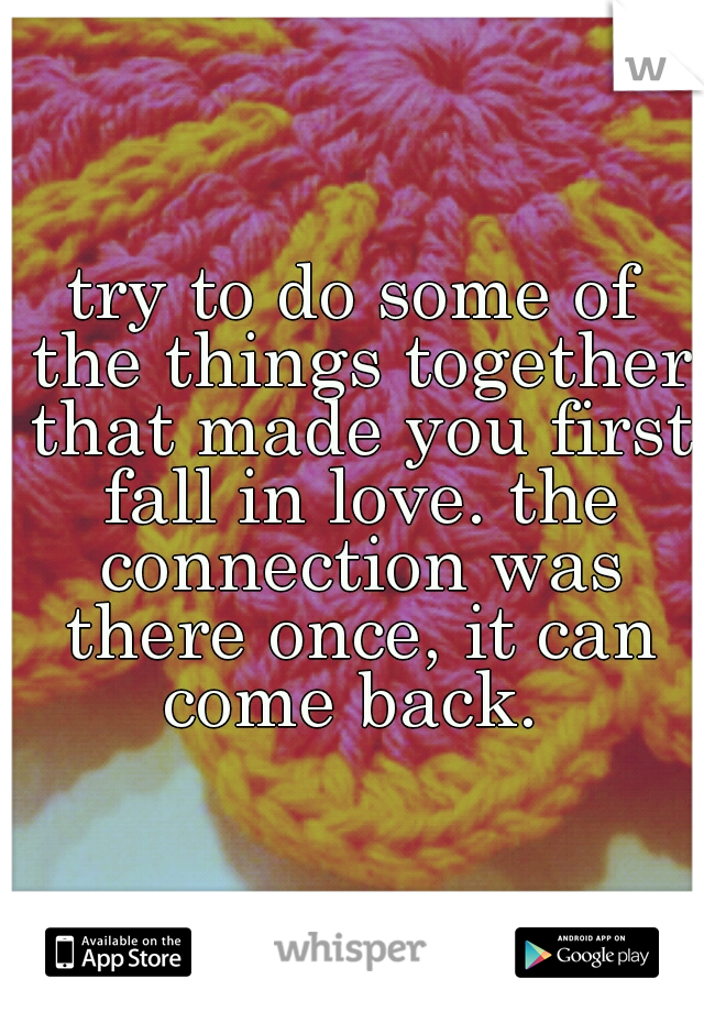 try to do some of the things together that made you first fall in love. the connection was there once, it can come back. 