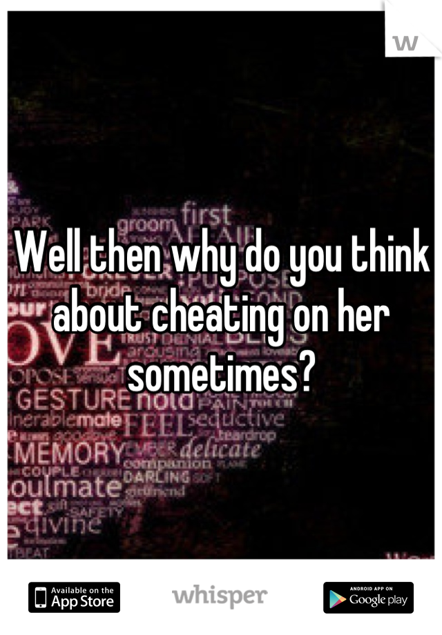 Well then why do you think about cheating on her sometimes?