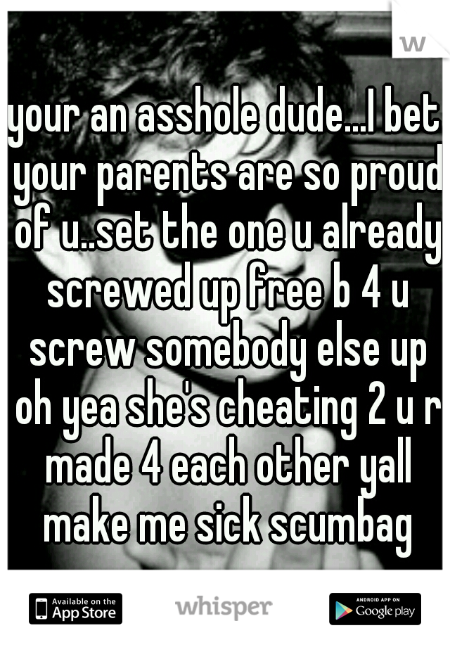 your an asshole dude...I bet your parents are so proud of u..set the one u already screwed up free b 4 u screw somebody else up oh yea she's cheating 2 u r made 4 each other yall make me sick scumbag