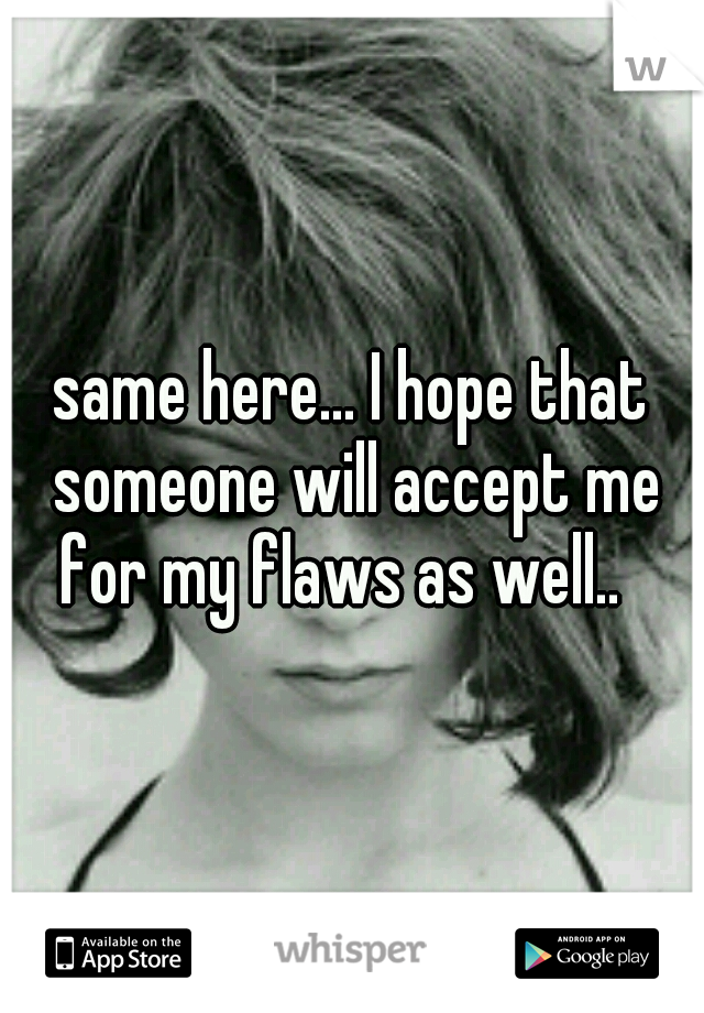 same here... I hope that someone will accept me for my flaws as well..
