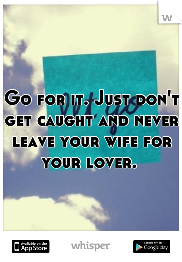 Go for it. Just don't get caught and never leave your wife for your lover. 