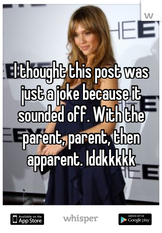 I thought this post was just a joke because it sounded off. With the parent, parent, then apparent. Iddkkkkk