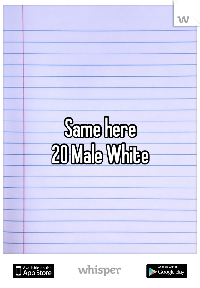 Same here 
20 Male White