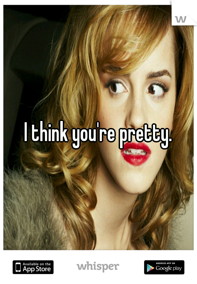 I think you're pretty.