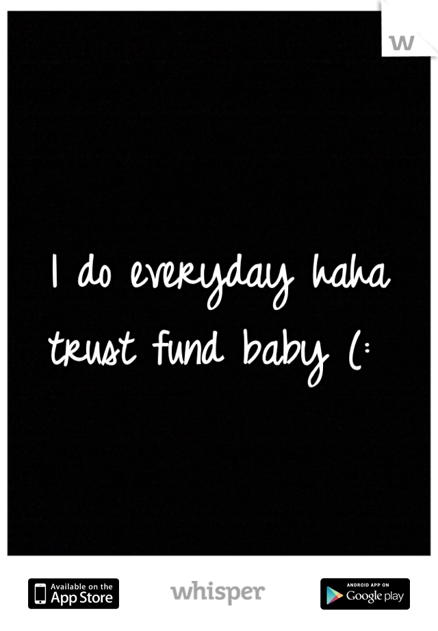 I do everyday haha trust fund baby (: 