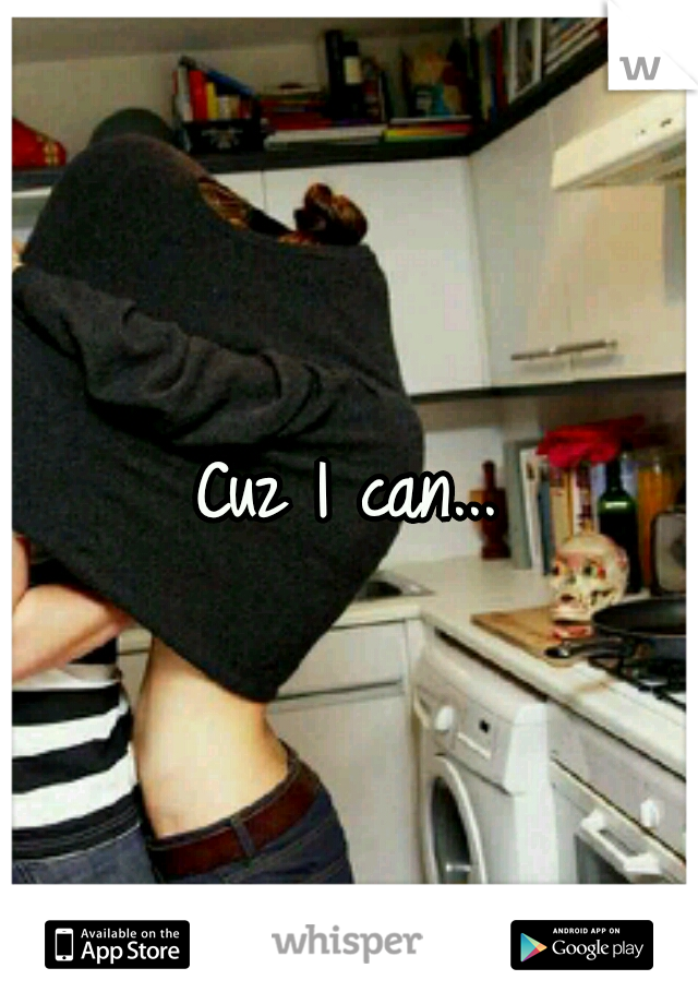 Cuz I can...