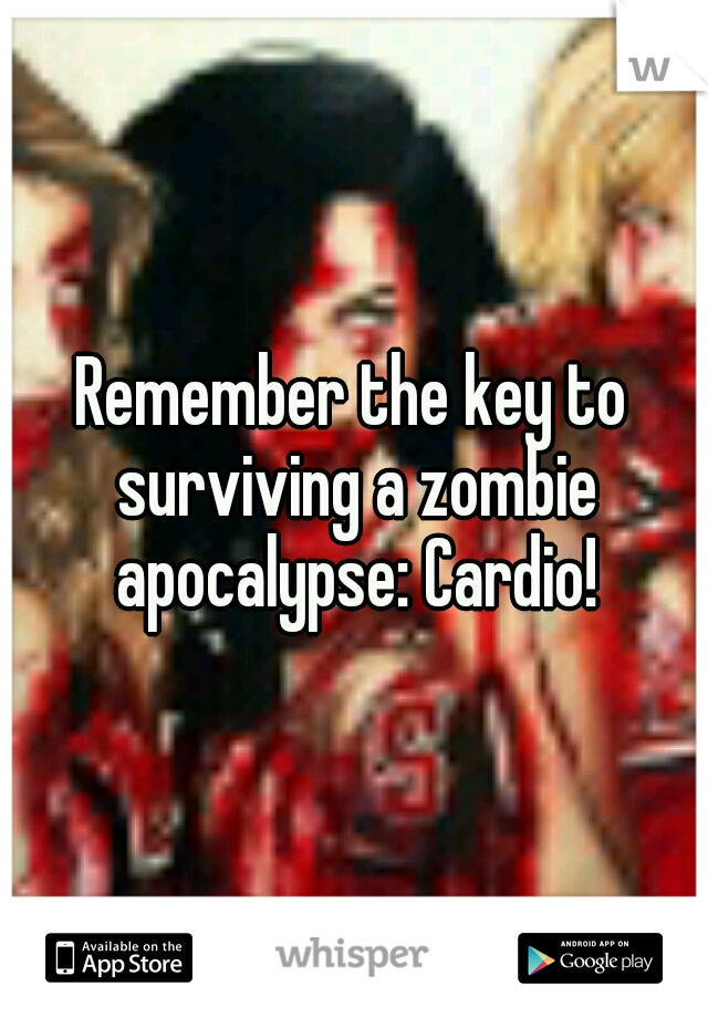Remember the key to surviving a zombie apocalypse: Cardio!