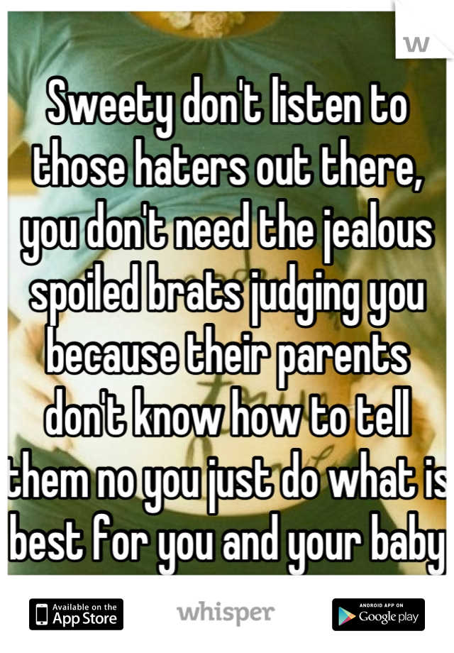 Sweety don't listen to those haters out there, you don't need the jealous spoiled brats judging you because their parents don't know how to tell them no you just do what is best for you and your baby