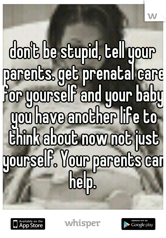 don't be stupid, tell your parents. get prenatal care for yourself and your baby. you have another life to think about now not just yourself. Your parents can help. 