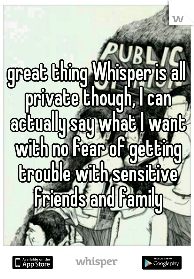 great thing Whisper is all private though, I can actually say what I want with no fear of getting trouble with sensitive friends and family