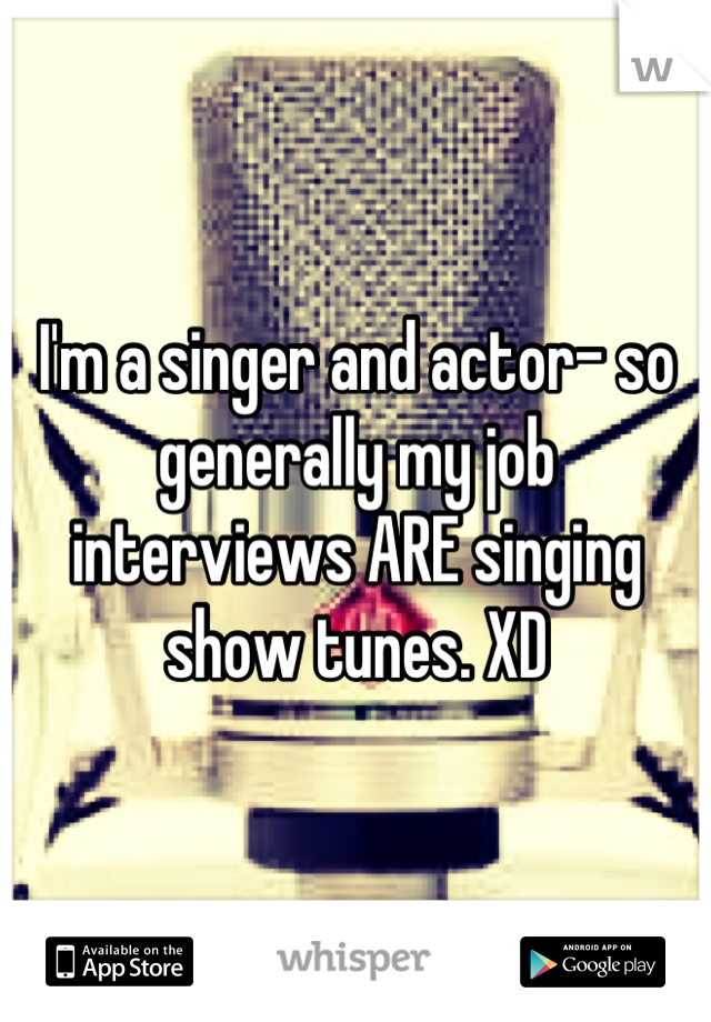 I'm a singer and actor- so generally my job interviews ARE singing show tunes. XD