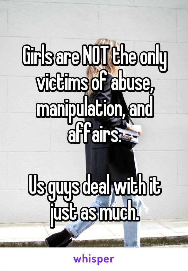 Girls are NOT the only victims of abuse, manipulation, and affairs.

Us guys deal with it just as much.