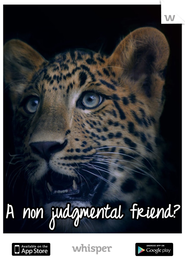 A non judgmental friend? Me! 