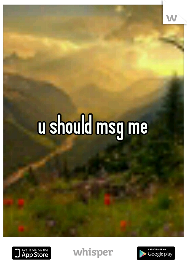 u should msg me